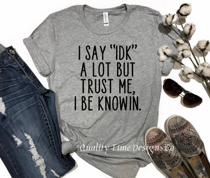 I say idk a lot but trust me I be knowin t-shirt 